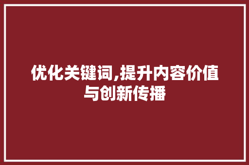 优化关键词,提升内容价值与创新传播