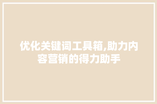 优化关键词工具箱,助力内容营销的得力助手