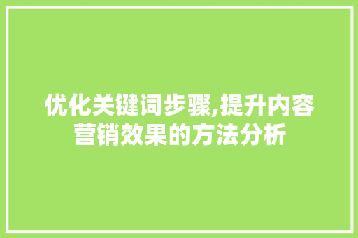 优化关键词步骤,提升内容营销效果的方法分析