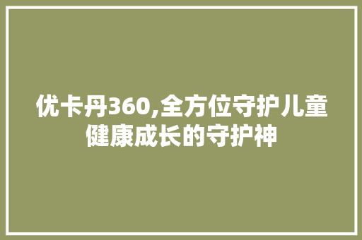 优卡丹360,全方位守护儿童健康成长的守护神