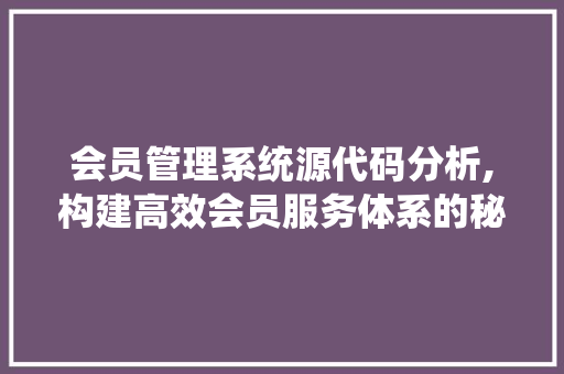 会员管理系统源代码分析,构建高效会员服务体系的秘密武器