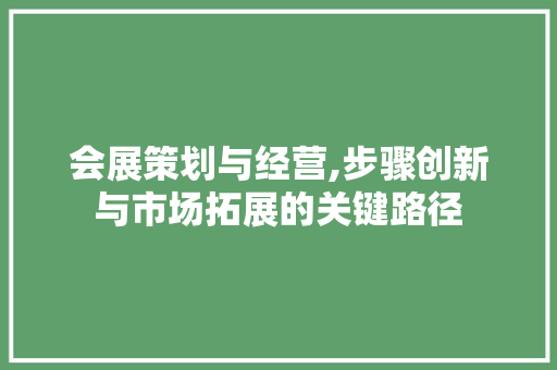 会展策划与经营,步骤创新与市场拓展的关键路径