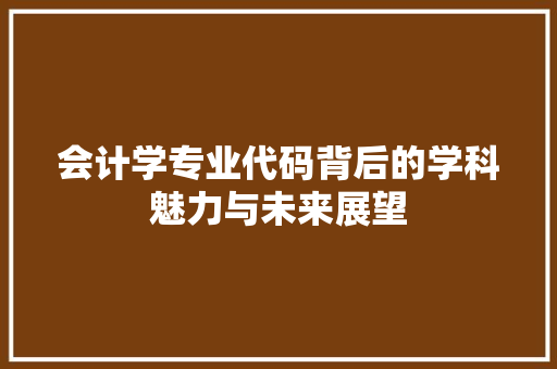 会计学专业代码背后的学科魅力与未来展望