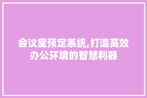 会议室预定系统,打造高效办公环境的智慧利器