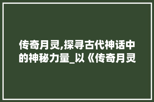 传奇月灵,探寻古代神话中的神秘力量_以《传奇月灵》DB代码为切入点