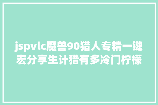 jspvlc魔兽90猎人专精一键宏分享生计猎有多冷门柠檬树下见