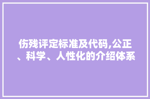 伤残评定标准及代码,公正、科学、人性化的介绍体系