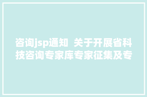 咨询jsp通知  关于开展省科技咨询专家库专家征集及专家信息更新工作的通知