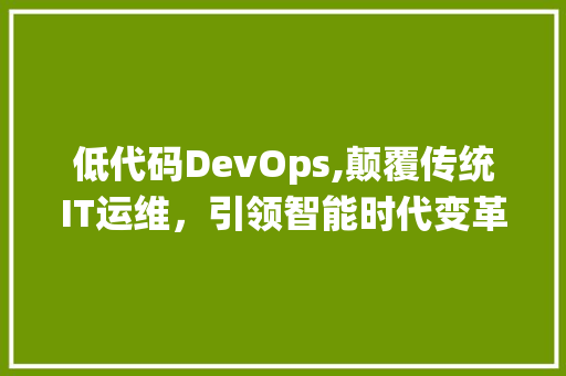 低代码DevOps,颠覆传统IT运维，引领智能时代变革