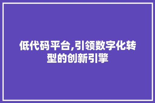 低代码平台,引领数字化转型的创新引擎