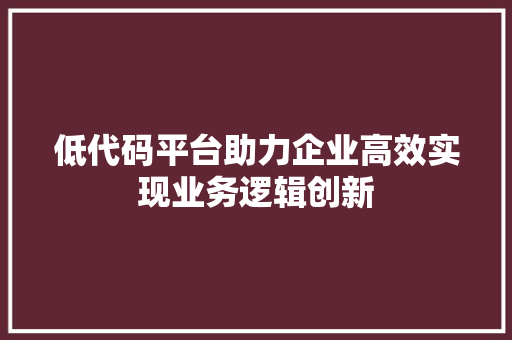 低代码平台助力企业高效实现业务逻辑创新