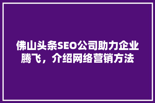 佛山头条SEO公司助力企业腾飞，介绍网络营销方法