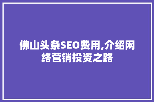 佛山头条SEO费用,介绍网络营销投资之路