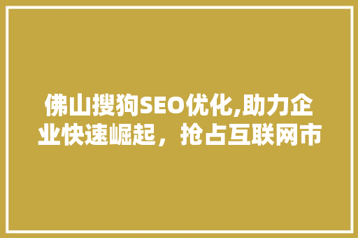 佛山搜狗SEO优化,助力企业快速崛起，抢占互联网市场先机