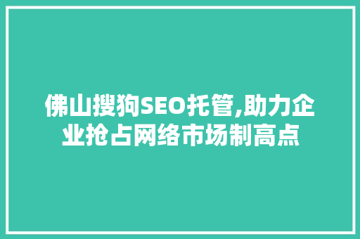 佛山搜狗SEO托管,助力企业抢占网络市场制高点