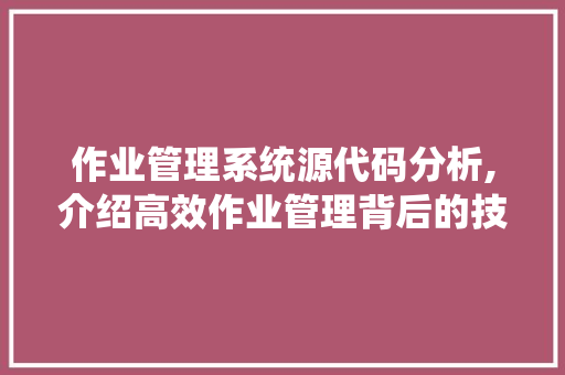 作业管理系统源代码分析,介绍高效作业管理背后的技术奥秘