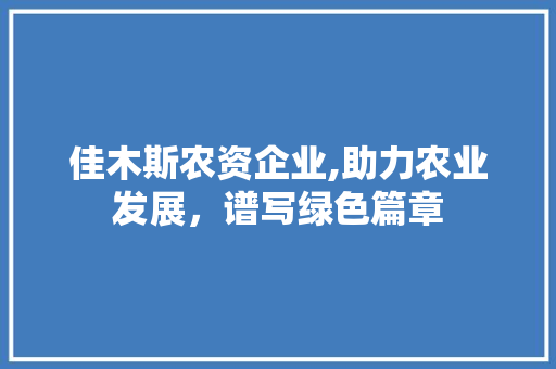 佳木斯农资企业,助力农业发展，谱写绿色篇章