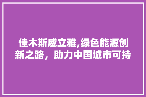 佳木斯威立雅,绿色能源创新之路，助力中国城市可持续发展