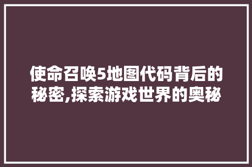 使命召唤5地图代码背后的秘密,探索游戏世界的奥秘