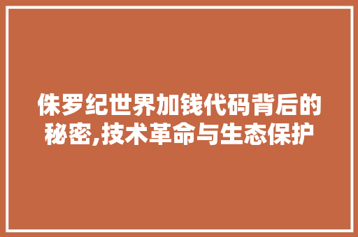 侏罗纪世界加钱代码背后的秘密,技术革命与生态保护的共赢之路