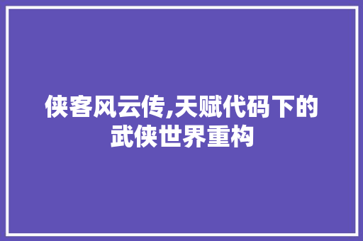 侠客风云传,天赋代码下的武侠世界重构