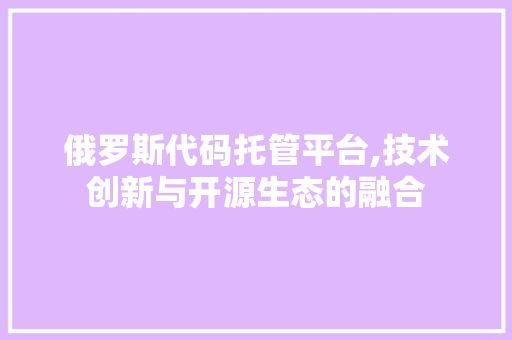 俄罗斯代码托管平台,技术创新与开源生态的融合