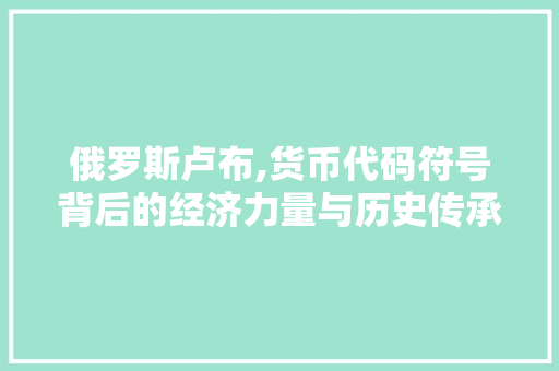 俄罗斯卢布,货币代码符号背后的经济力量与历史传承