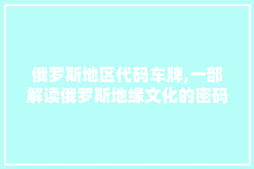 俄罗斯地区代码车牌,一部解读俄罗斯地缘文化的密码