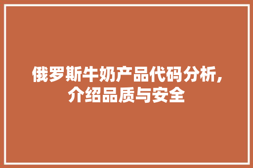 俄罗斯牛奶产品代码分析,介绍品质与安全