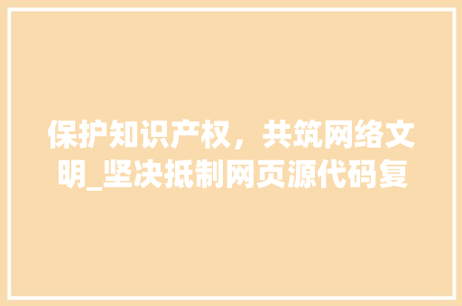 保护知识产权，共筑网络文明_坚决抵制网页源代码复制行为