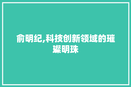 俞明纪,科技创新领域的璀璨明珠