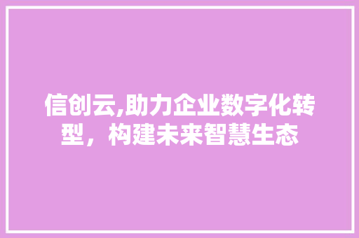 信创云,助力企业数字化转型，构建未来智慧生态