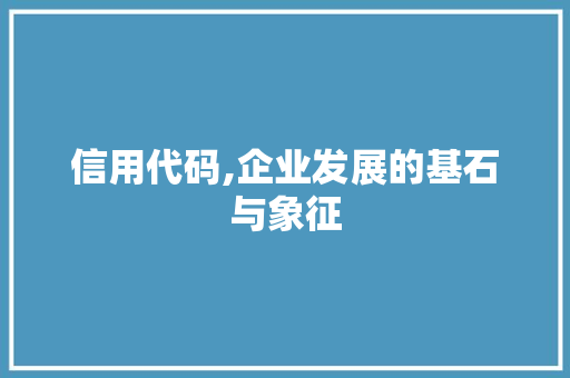 信用代码,企业发展的基石与象征