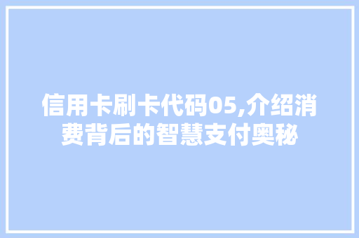 信用卡刷卡代码05,介绍消费背后的智慧支付奥秘