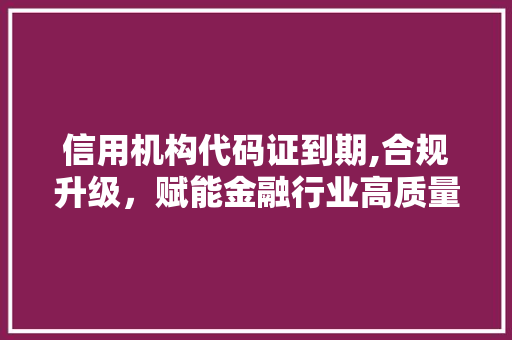 信用机构代码证到期,合规升级，赋能金融行业高质量发展