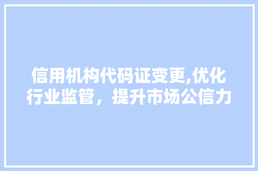 信用机构代码证变更,优化行业监管，提升市场公信力