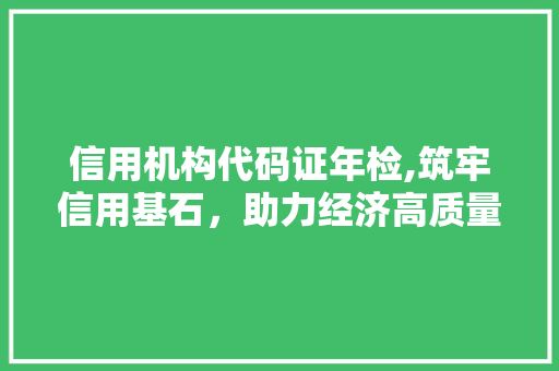 信用机构代码证年检,筑牢信用基石，助力经济高质量发展