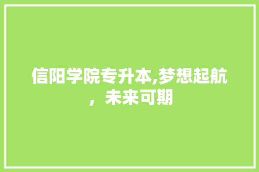 信阳学院专升本,梦想起航，未来可期