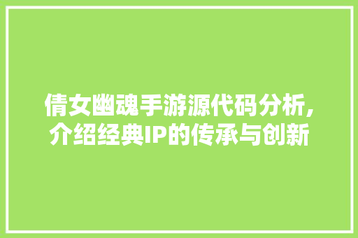 倩女幽魂手游源代码分析,介绍经典IP的传承与创新