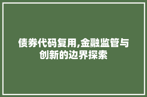 债券代码复用,金融监管与创新的边界探索