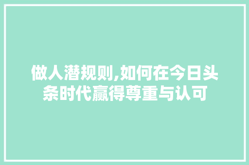 做人潜规则,如何在今日头条时代赢得尊重与认可