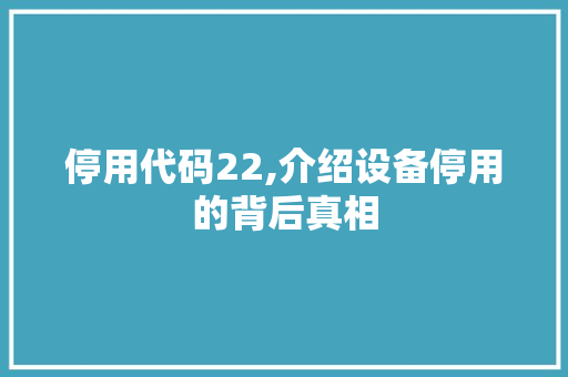 停用代码22,介绍设备停用的背后真相