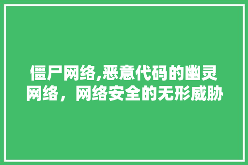 僵尸网络,恶意代码的幽灵网络，网络安全的无形威胁