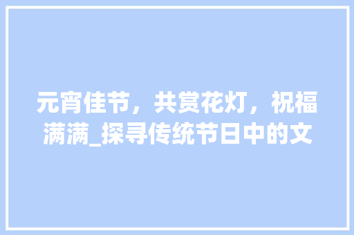 元宵佳节，共赏花灯，祝福满满_探寻传统节日中的文化韵味