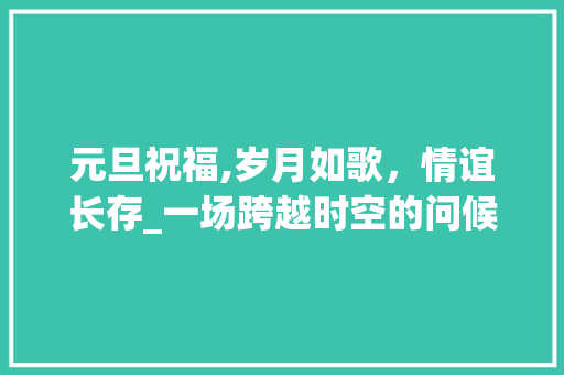 元旦祝福,岁月如歌，情谊长存_一场跨越时空的问候之旅