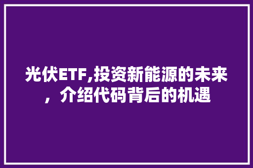 光伏ETF,投资新能源的未来，介绍代码背后的机遇