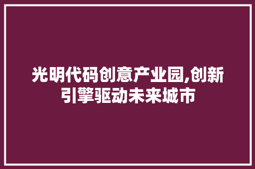 光明代码创意产业园,创新引擎驱动未来城市