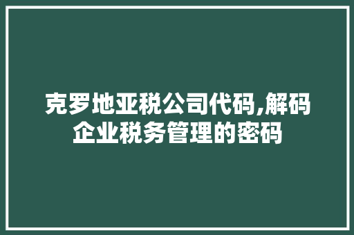 克罗地亚税公司代码,解码企业税务管理的密码