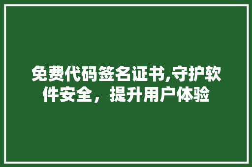 免费代码签名证书,守护软件安全，提升用户体验