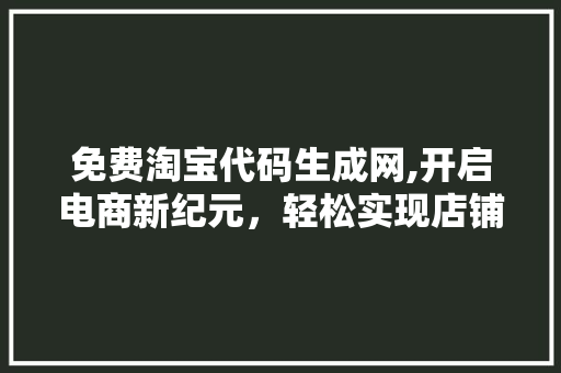 免费淘宝代码生成网,开启电商新纪元，轻松实现店铺个性化定制